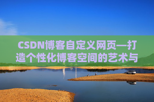CSDN博客自定义网页—打造个性化博客空间的艺术与技巧