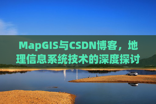 MapGIS与CSDN博客,地理信息系统技术的深度探讨
